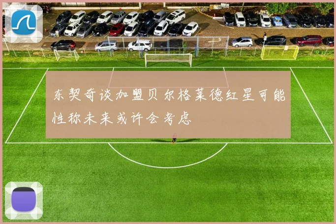 东契奇谈加盟贝尔格莱德红星可能性称未来或许会考虑