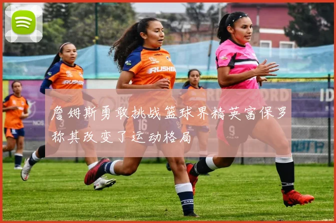 詹姆斯勇敢挑战篮球界精英富保罗称其改变了运动格局