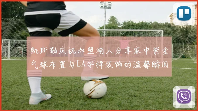 凯斯勒庆祝加盟湖人分享家中紫金气球布置与LA字样装饰的温馨瞬间