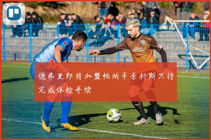 德弗里即将加盟帕纳辛奈科斯只待完成体检手续