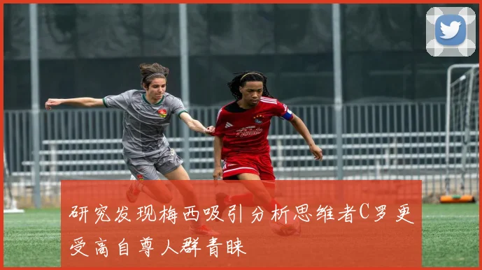 研究发现梅西吸引分析思维者C罗更受高自尊人群青睐