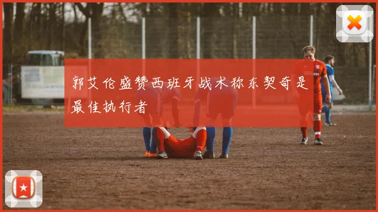 郭艾伦盛赞西班牙战术称东契奇是最佳执行者