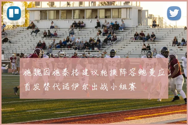 施魏因施泰格建议轮换阵容鲍曼应首发替代诺伊尔出战小组赛