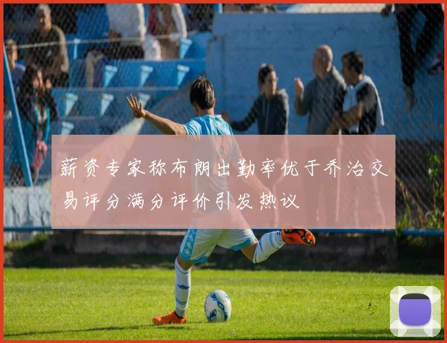 薪资专家称布朗出勤率优于乔治交易评分满分评价引发热议
