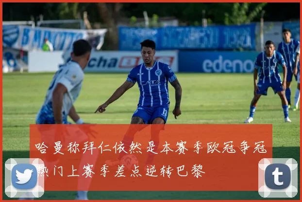 哈曼称拜仁依然是本赛季欧冠争冠热门上赛季差点逆转巴黎