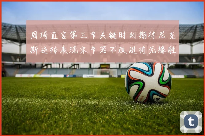 周琦直言第三节关键时刻期待尼克斯逆转表现末节若不改进将无缘胜利