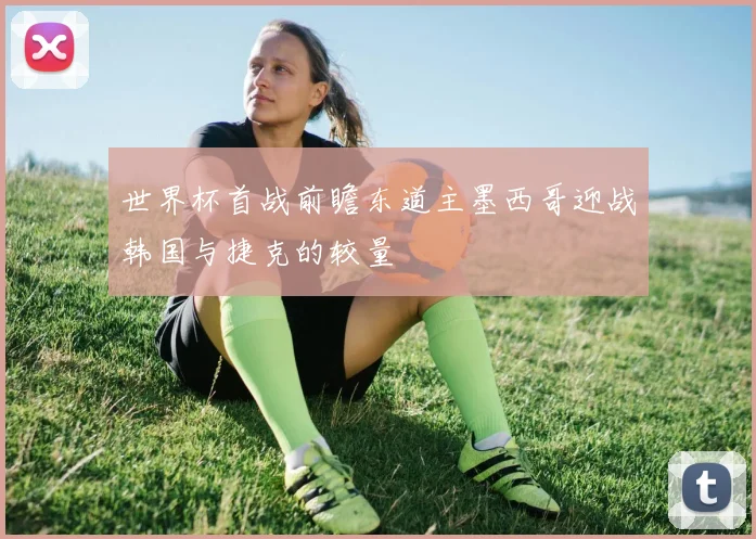 世界杯首战前瞻东道主墨西哥迎战韩国与捷克的较量