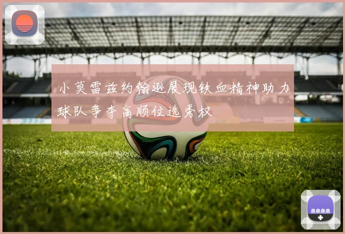 小莫雷兹约翰逊展现铁血精神助力球队争夺高顺位选秀权