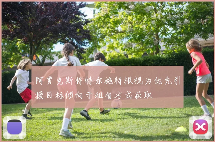 阿贾克斯将特尔施特根视为优先引援目标倾向于租借方式获取