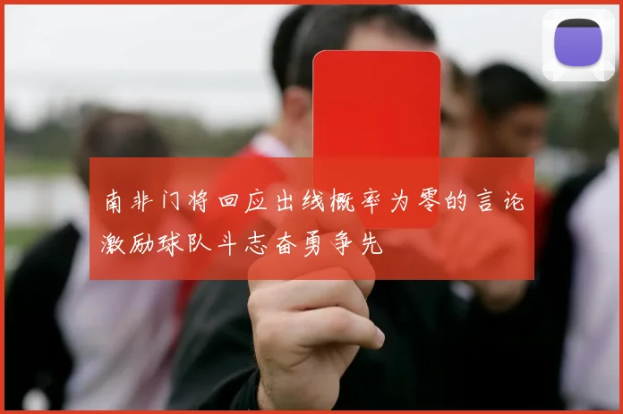 南非门将回应出线概率为零的言论激励球队斗志奋勇争先
