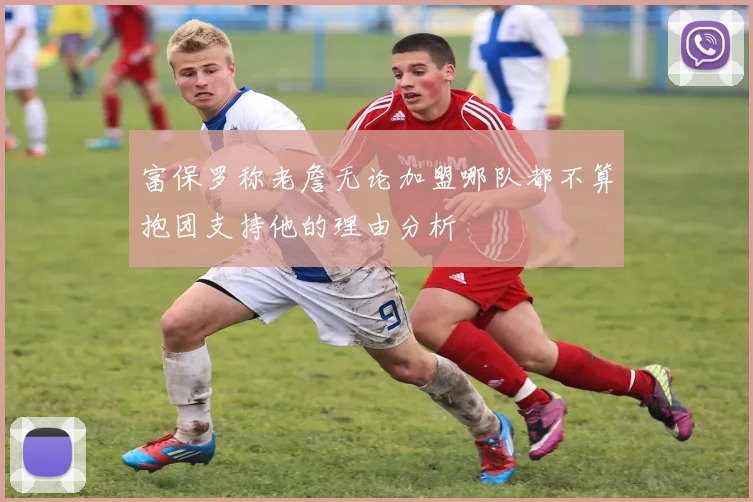 富保罗称老詹无论加盟哪队都不算抱团支持他的理由分析